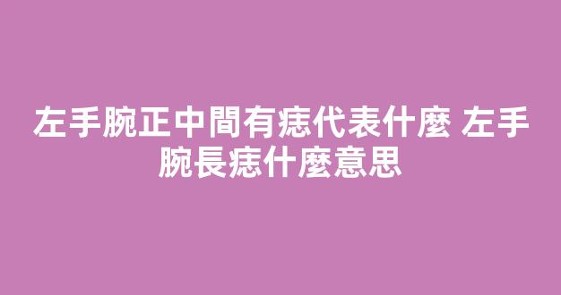 左手腕正中間有痣代表什麼 左手腕長痣什麼意思